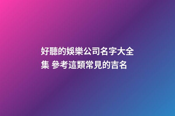 好聽的娛樂公司名字大全集 參考這類常見的吉名-第1張-公司起名-玄機派